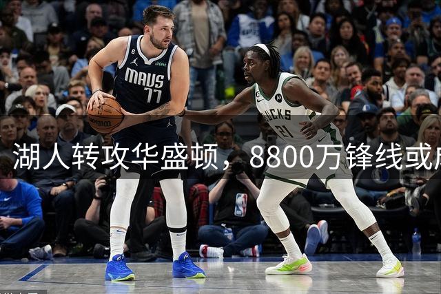 湖人转攻华盛顿，8800万锋线或成新选择